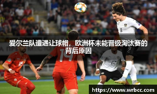 爱尔兰队遭遇让球帽，欧洲杯未能晋级淘汰赛的背后原因