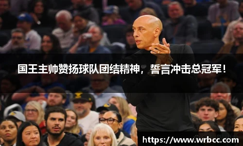 国王主帅赞扬球队团结精神，誓言冲击总冠军！