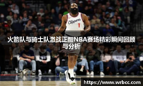 火箭队与骑士队激战正酣NBA赛场精彩瞬间回顾与分析