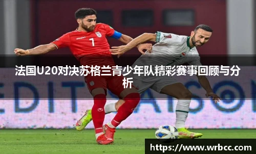 法国U20对决苏格兰青少年队精彩赛事回顾与分析